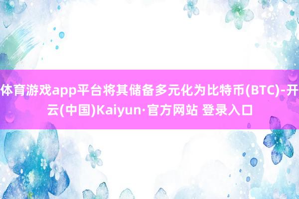 体育游戏app平台将其储备多元化为比特币(BTC)-开云(中国)Kaiyun·官方网站 登录入口