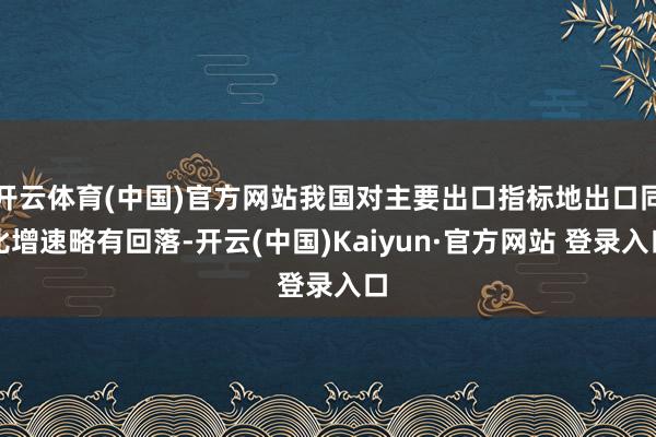 开云体育(中国)官方网站我国对主要出口指标地出口同比增速略有回落-开云(中国)Kaiyun·官方网站 登录入口