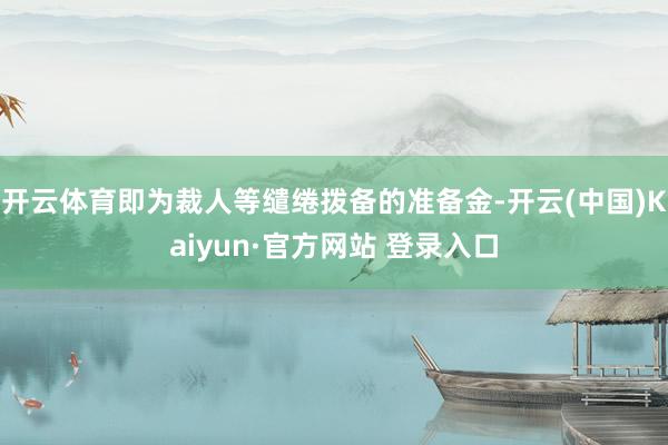 开云体育即为裁人等缱绻拨备的准备金-开云(中国)Kaiyun·官方网站 登录入口