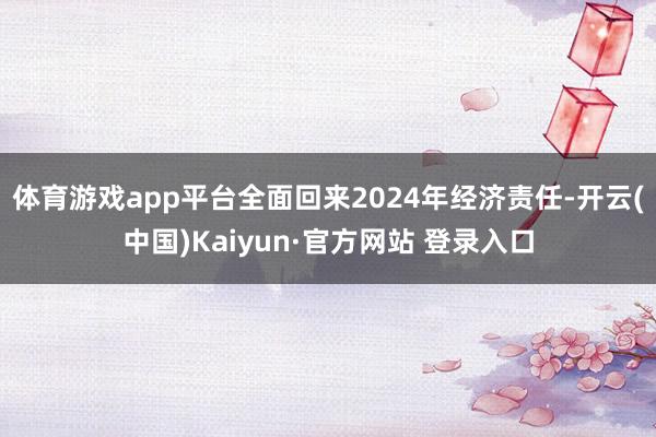 体育游戏app平台全面回来2024年经济责任-开云(中国)Kaiyun·官方网站 登录入口