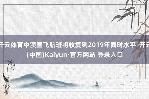 开云体育中澳直飞航班将收复到2019年同时水平-开云(中国)Kaiyun·官方网站 登录入口