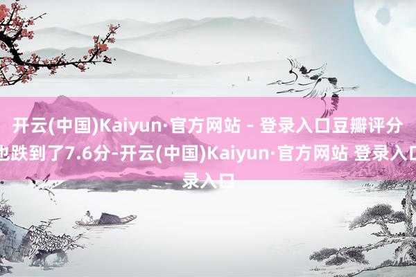 开云(中国)Kaiyun·官方网站 - 登录入口豆瓣评分也跌到了7.6分-开云(中国)Kaiyun·官方网站 登录入口