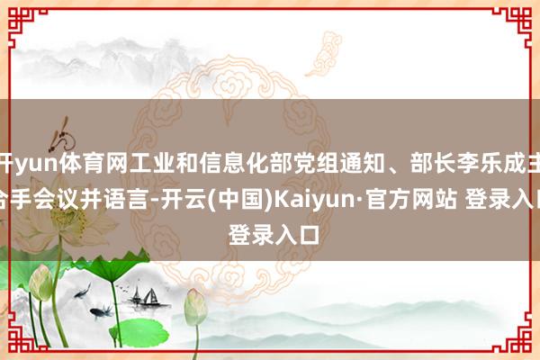 开yun体育网工业和信息化部党组通知、部长李乐成主合手会议并语言-开云(中国)Kaiyun·官方网站 登录入口