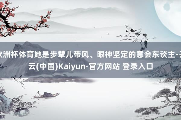 欧洲杯体育她是步辇儿带风、眼神坚定的意会东谈主-开云(中国)Kaiyun·官方网站 登录入口