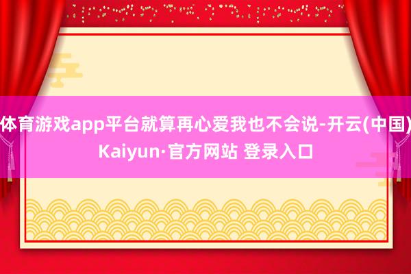 体育游戏app平台就算再心爱我也不会说-开云(中国)Kaiyun·官方网站 登录入口