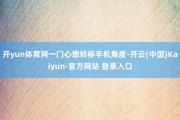 开yun体育网一门心想转移手机角度-开云(中国)Kaiyun·官方网站 登录入口