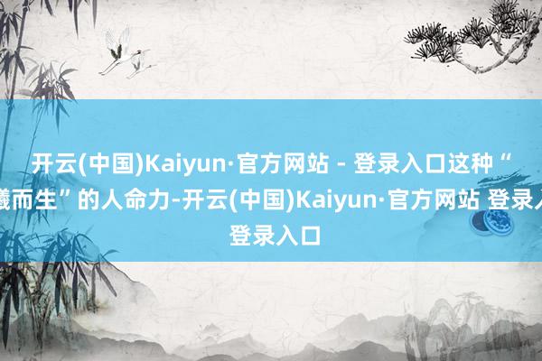 开云(中国)Kaiyun·官方网站 - 登录入口这种“晨曦而生”的人命力-开云(中国)Kaiyun·官方网站 登录入口