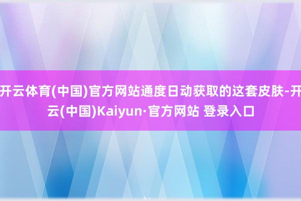 开云体育(中国)官方网站通度日动获取的这套皮肤-开云(中国)Kaiyun·官方网站 登录入口