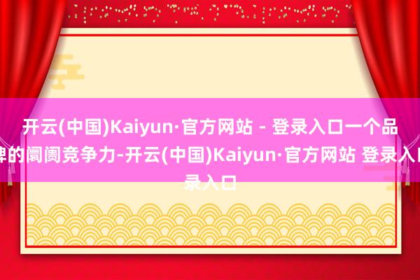 开云(中国)Kaiyun·官方网站 - 登录入口一个品牌的阛阓竞争力-开云(中国)Kaiyun·官方网站 登录入口