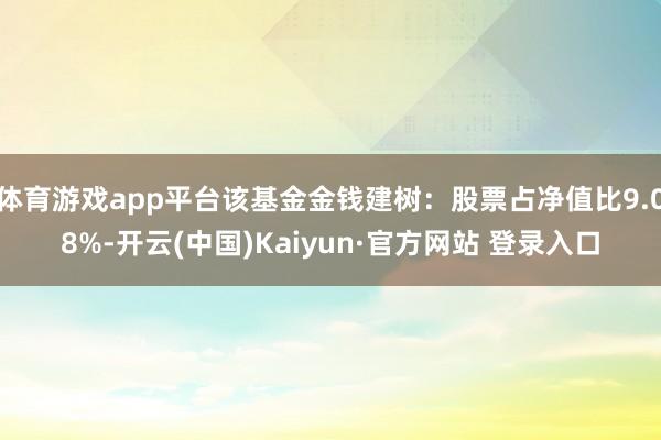 体育游戏app平台该基金金钱建树：股票占净值比9.08%-开云(中国)Kaiyun·官方网站 登录入口