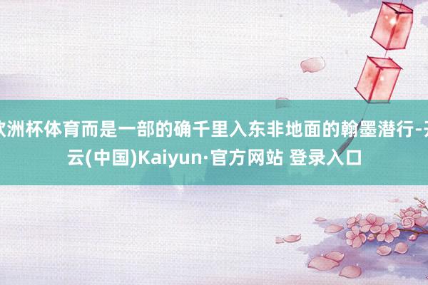 欧洲杯体育而是一部的确千里入东非地面的翰墨潜行-开云(中国)Kaiyun·官方网站 登录入口