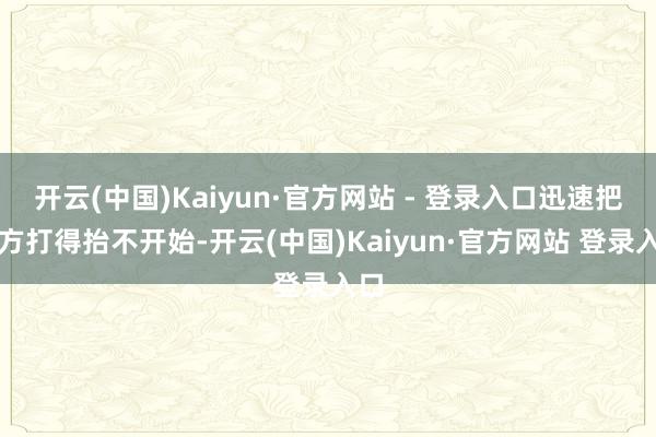 开云(中国)Kaiyun·官方网站 - 登录入口迅速把对方打得抬不开始-开云(中国)Kaiyun·官方网站 登录入口
