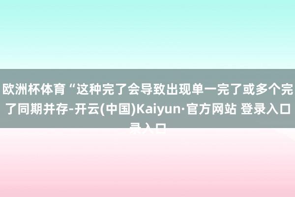 欧洲杯体育 “这种完了会导致出现单一完了或多个完了同期并存-开云(中国)Kaiyun·官方网站 登录入口