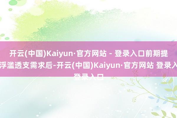 开云(中国)Kaiyun·官方网站 - 登录入口前期提前浮滥透支需求后-开云(中国)Kaiyun·官方网站 登录入口