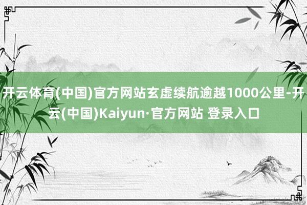 开云体育(中国)官方网站玄虚续航逾越1000公里-开云(中国)Kaiyun·官方网站 登录入口