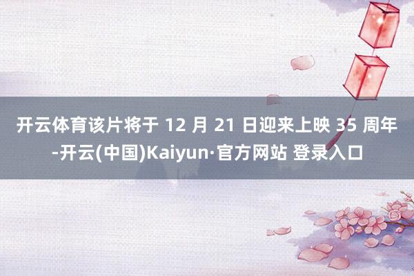 开云体育该片将于 12 月 21 日迎来上映 35 周年-开云(中国)Kaiyun·官方网站 登录入口