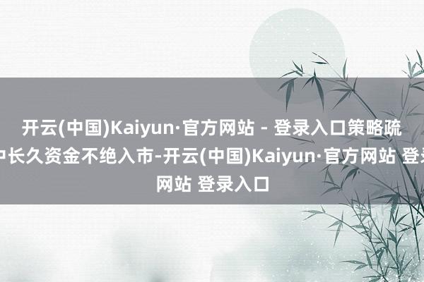 开云(中国)Kaiyun·官方网站 - 登录入口策略疏导下中长久资金不绝入市-开云(中国)Kaiyun·官方网站 登录入口