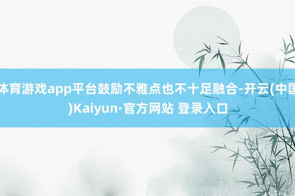 体育游戏app平台鼓励不雅点也不十足融合-开云(中国)Kaiyun·官方网站 登录入口
