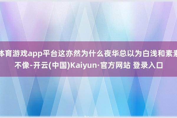 体育游戏app平台这亦然为什么夜华总以为白浅和素素不像-开云(中国)Kaiyun·官方网站 登录入口