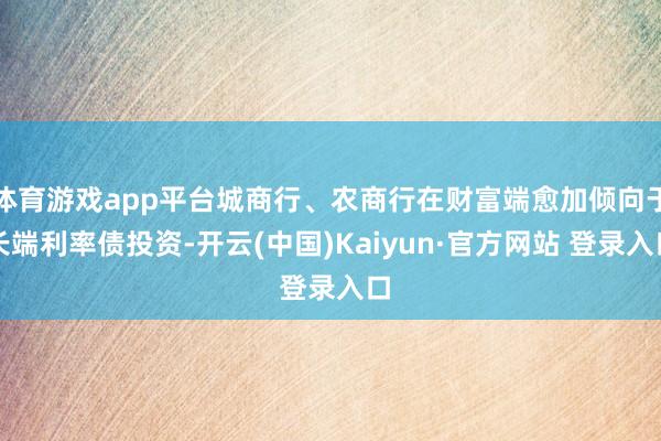 体育游戏app平台城商行、农商行在财富端愈加倾向于长端利率债投资-开云(中国)Kaiyun·官方网站 登录入口