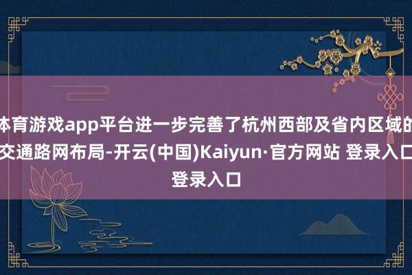 体育游戏app平台进一步完善了杭州西部及省内区域的交通路网布局-开云(中国)Kaiyun·官方网站 登录入口