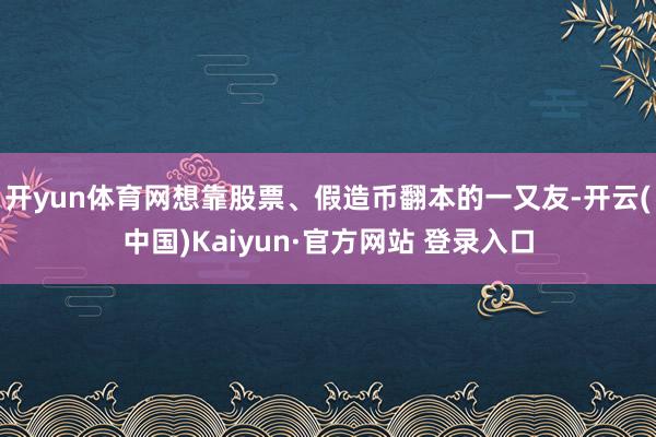 开yun体育网想靠股票、假造币翻本的一又友-开云(中国)Kaiyun·官方网站 登录入口