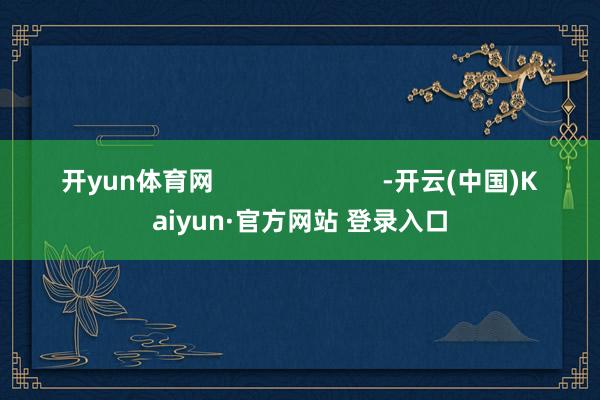 开yun体育网                        -开云(中国)Kaiyun·官方网站 登录入口