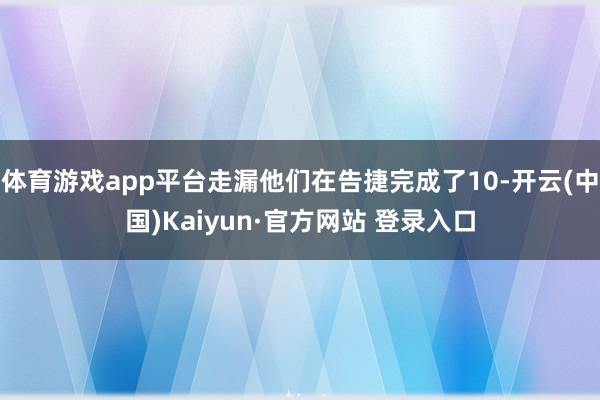 体育游戏app平台走漏他们在告捷完成了10-开云(中国)Kaiyun·官方网站 登录入口