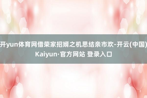 开yun体育网借荣家招婿之机思结亲市欢-开云(中国)Kaiyun·官方网站 登录入口