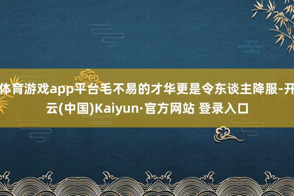 体育游戏app平台毛不易的才华更是令东谈主降服-开云(中国)Kaiyun·官方网站 登录入口