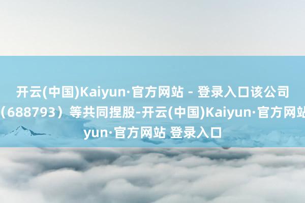 开云(中国)Kaiyun·官方网站 - 登录入口该公司由倍平凡(688793)等共同捏股-开云(中国)Kaiyun·官方网站 登录入口