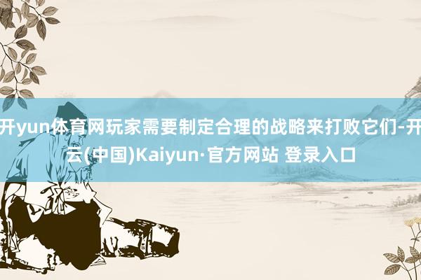 开yun体育网玩家需要制定合理的战略来打败它们-开云(中国)Kaiyun·官方网站 登录入口