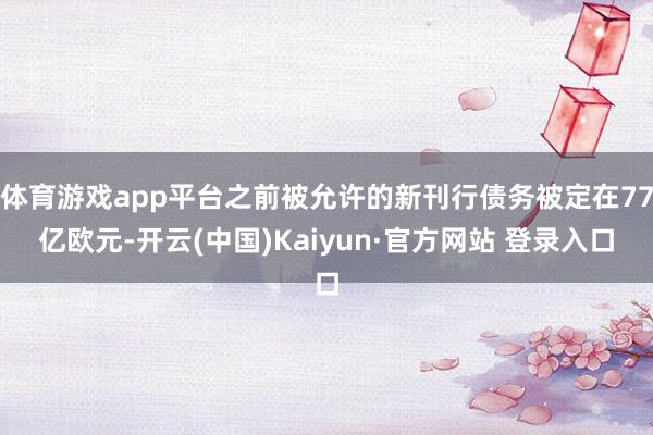 体育游戏app平台之前被允许的新刊行债务被定在77亿欧元-开云(中国)Kaiyun·官方网站 登录入口