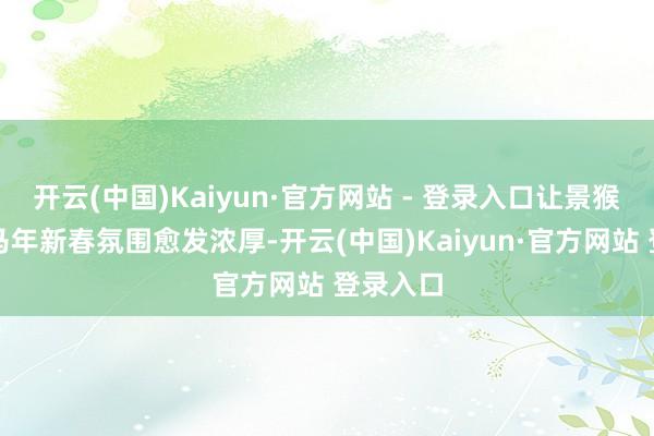 开云(中国)Kaiyun·官方网站 - 登录入口让景猴子园的马年新春氛围愈发浓厚-开云(中国)Kaiyun·官方网站 登录入口
