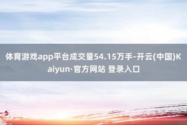 体育游戏app平台成交量54.15万手-开云(中国)Kaiyun·官方网站 登录入口