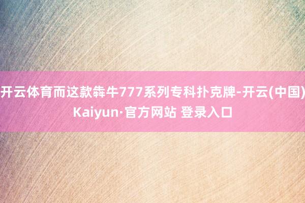 开云体育而这款犇牛777系列专科扑克牌-开云(中国)Kaiyun·官方网站 登录入口