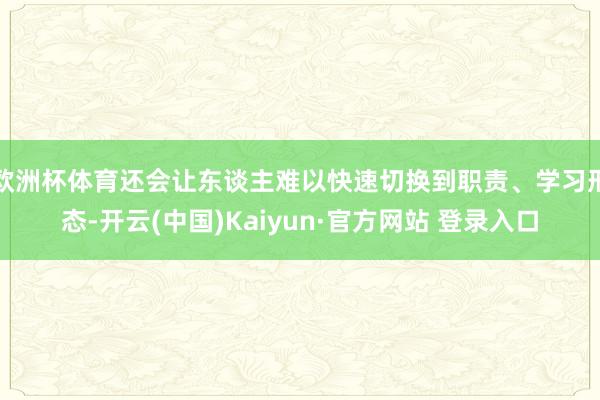 欧洲杯体育还会让东谈主难以快速切换到职责、学习形态-开云(中国)Kaiyun·官方网站 登录入口