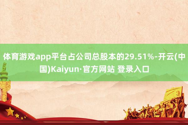 体育游戏app平台占公司总股本的29.51%-开云(中国)Kaiyun·官方网站 登录入口