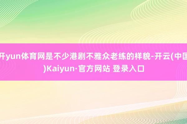 开yun体育网是不少港剧不雅众老练的样貌-开云(中国)Kaiyun·官方网站 登录入口