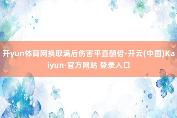开yun体育网换取满后伤害平直翻倍-开云(中国)Kaiyun·官方网站 登录入口