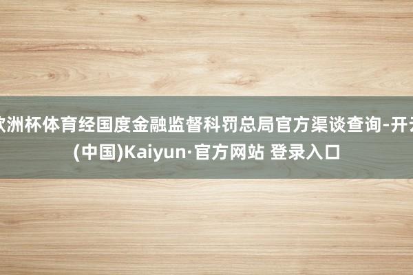 欧洲杯体育经国度金融监督科罚总局官方渠谈查询-开云(中国)Kaiyun·官方网站 登录入口