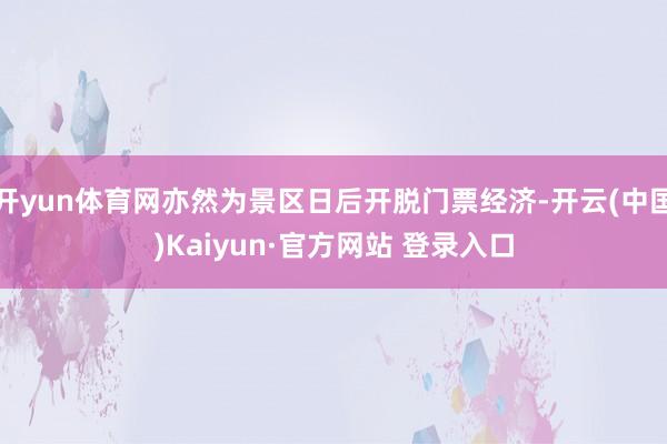 开yun体育网亦然为景区日后开脱门票经济-开云(中国)Kaiyun·官方网站 登录入口