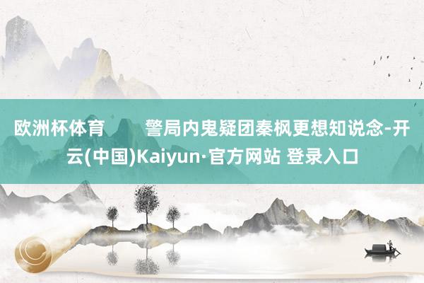欧洲杯体育        警局内鬼疑团秦枫更想知说念-开云(中国)Kaiyun·官方网站 登录入口