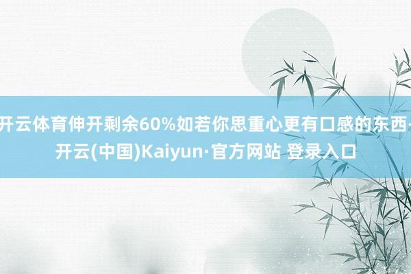 开云体育伸开剩余60%如若你思重心更有口感的东西-开云(中国)Kaiyun·官方网站 登录入口