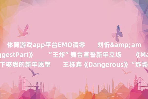 体育游戏app平台EMO清零 刘忻&渐忘俱乐部《BiggestPart》 “王炸”舞台宣誓新年立场 《MakeaWish》许下够燃的新年愿望 王栎鑫《Dangerous》“炸场”之后 《最佳的咱们》温顺接棒 酷燃与调整的跨年作风一键切换 粤港澳三地歌手跨年共唱《声势如虹》 唱尽湾区的精气神和凝华力 群星齐唱《一又友》《灯火里的中国》 用歌声串起东说念主间人烟与家国齐心 幸福高傲不啻在舞台狂欢 现场“新年站台”超等出片 拍照打卡根柢停不下来 广东卫视大湾区跨年歌会 将慈祥、期待、热血、甜密“一键打包” 满载但愿驶向更好的2026 在这场音乐的盛宴里 每一个音符都越过着追梦的神情 每一次擂饱读都叩响着湾区的精神 每一束灯光都照耀着团圆的温馨 2026四季流转 让咱们不竭幸福高傲在所有这个词!-开云(中国)Kaiyun·官方网站 登录入口