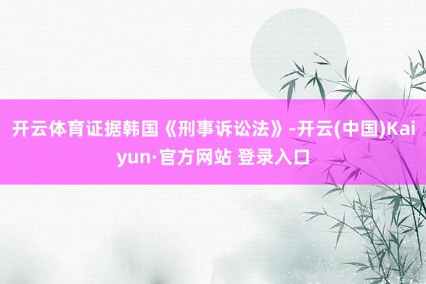 开云体育证据韩国《刑事诉讼法》-开云(中国)Kaiyun·官方网站 登录入口