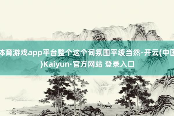 体育游戏app平台整个这个词氛围平缓当然-开云(中国)Kaiyun·官方网站 登录入口