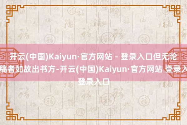 开云(中国)Kaiyun·官方网站 - 登录入口但无论写稿者如故出书方-开云(中国)Kaiyun·官方网站 登录入口