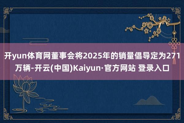 开yun体育网董事会将2025年的销量倡导定为271万辆-开云(中国)Kaiyun·官方网站 登录入口