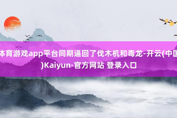 体育游戏app平台同期逼回了伐木机和毒龙-开云(中国)Kaiyun·官方网站 登录入口